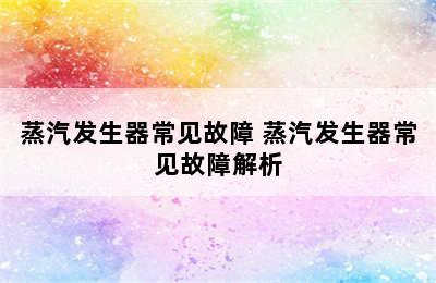 蒸汽发生器常见故障 蒸汽发生器常见故障解析